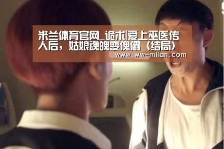 米兰体育官网_诡术|爱上巫医传人后,姑娘魂魄变傀儡(结局)(图2) 米兰体育入口