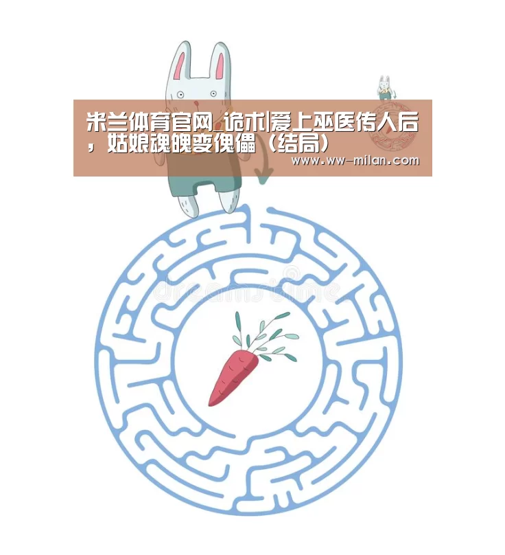 米兰体育官网_诡术|爱上巫医传人后,姑娘魂魄变傀儡(结局)(图3) 米兰体育官网_诡术|爱上巫医传人后,姑娘魂魄变傀儡(结局)(图3)